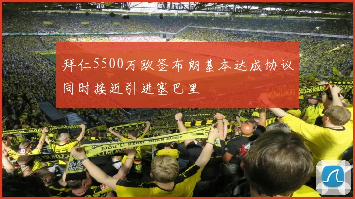 拜仁5500万欧签布朗基本达成协议同时接近引进塞巴里