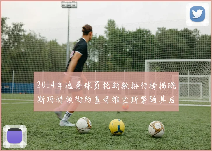 2014年选秀球员抢断数排行榜揭晓斯玛特领衔约基奇维金斯紧随其后