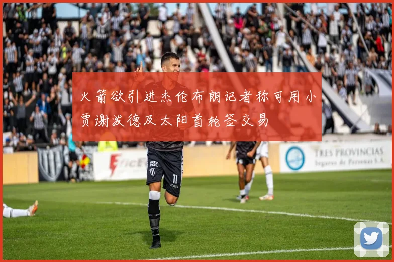 火箭欲引进杰伦布朗记者称可用小贾谢泼德及太阳首轮签交易