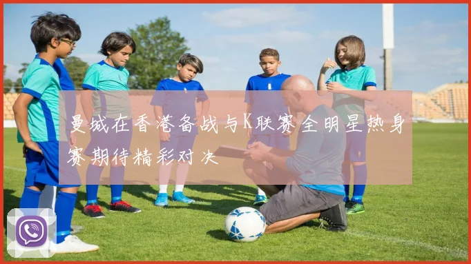 曼城在香港备战与K联赛全明星热身赛期待精彩对决