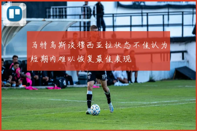 马特乌斯谈穆西亚拉状态不佳认为短期内难以恢复最佳表现